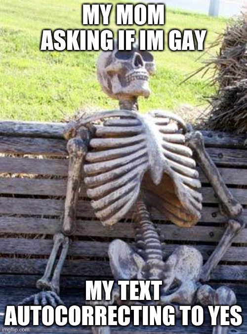 Waiting Skeleton | MY MOM ASKING IF IM GAY; MY TEXT AUTOCORRECTING TO YES | image tagged in memes,waiting skeleton | made w/ Imgflip meme maker