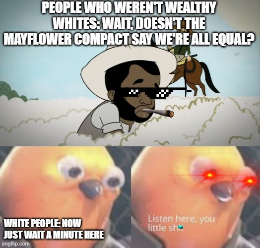PEOPLE WHO WEREN'T WEALTHY WHITES: WAIT, DOESN'T THE MAYFLOWER COMPACT SAY WE'RE ALL EQUAL? WHITE PEOPLE: NOW JUST WAIT A MINUTE HERE | image tagged in listen here you little shit bird | made w/ Imgflip meme maker