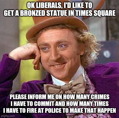 Creepy Condescending Wonka | OK LIBERALS, I'D LIKE TO GET A BRONZED STATUE IN TIMES SQUARE; PLEASE INFORM ME ON HOW MANY CRIMES I HAVE TO COMMIT AND HOW MANY TIMES I HAVE TO FIRE AT POLICE TO MAKE THAT HAPPEN | image tagged in memes,creepy condescending wonka | made w/ Imgflip meme maker