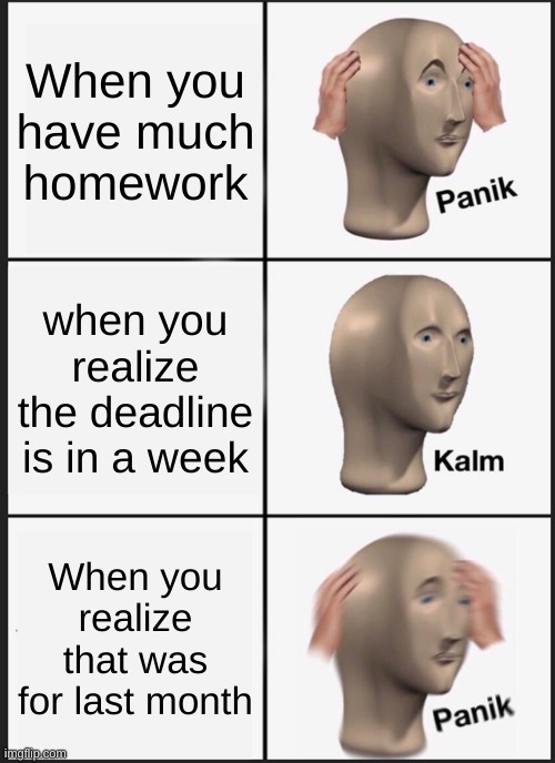 Panik Kalm Panik | When you have much homework; when you realize the deadline is in a week; When you realize that was for last month | image tagged in memes,panik kalm panik | made w/ Imgflip meme maker