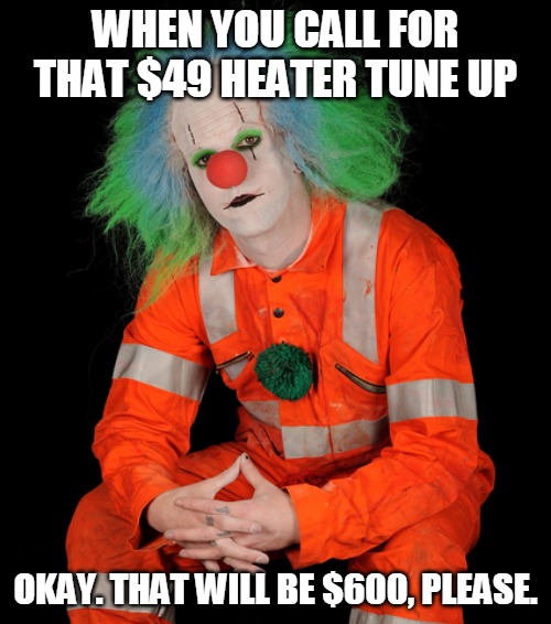Clown | WHEN YOU CALL FOR THAT $49 HEATER TUNE UP; OKAY. THAT WILL BE $600, PLEASE. | image tagged in clown | made w/ Imgflip meme maker