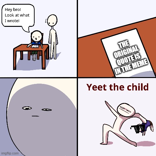 Yeet the child | THE ORIGINAL QUOTE IS IN THE MEME | image tagged in yeet the child | made w/ Imgflip meme maker