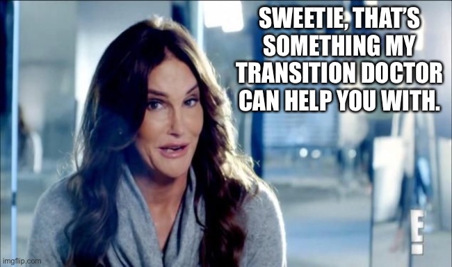 Caitlyn Jenner shrugs,,, | SWEETIE, THAT’S SOMETHING MY TRANSITION DOCTOR CAN HELP YOU WITH. | image tagged in caitlyn jenner shrugs | made w/ Imgflip meme maker