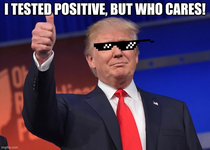 donald trump | I TESTED POSITIVE, BUT WHO CARES! | image tagged in donald trump | made w/ Imgflip meme maker