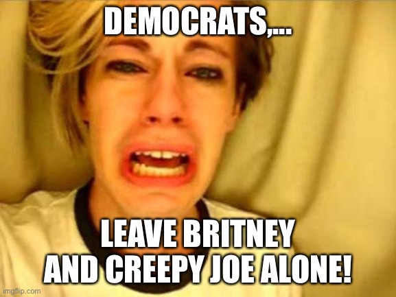 Leave Britney Alone | DEMOCRATS,... LEAVE BRITNEY AND CREEPY JOE ALONE! | image tagged in leave britney alone | made w/ Imgflip meme maker