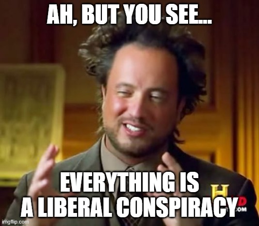 It is really? | AH, BUT YOU SEE... EVERYTHING IS A LIBERAL CONSPIRACY | image tagged in memes,ancient aliens | made w/ Imgflip meme maker
