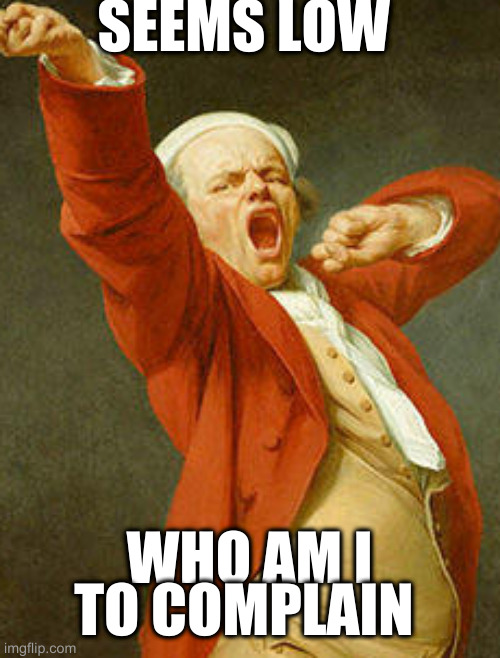 yawning joseph ducreux | SEEMS LOW WHO AM I TO COMPLAIN | image tagged in yawning joseph ducreux | made w/ Imgflip meme maker
