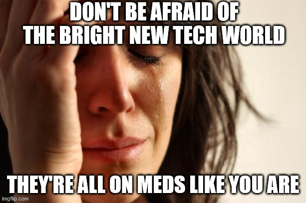 First World Problems | DON'T BE AFRAID OF THE BRIGHT NEW TECH WORLD; THEY'RE ALL ON MEDS LIKE YOU ARE | image tagged in memes,first world problems | made w/ Imgflip meme maker