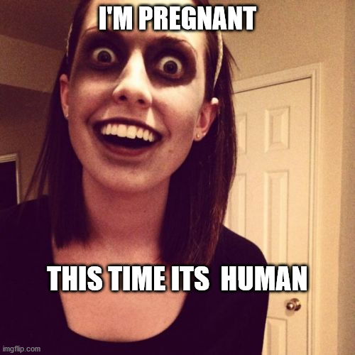 Zombie Overly Attached Girlfriend | I'M PREGNANT; THIS TIME ITS  HUMAN | image tagged in memes,zombie overly attached girlfriend | made w/ Imgflip meme maker