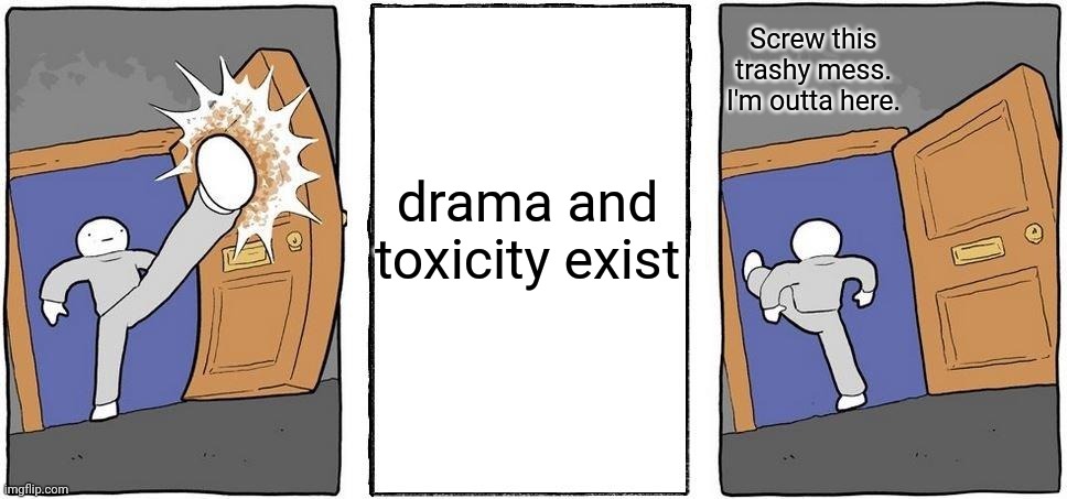 I rather not deal with the drama and the toxicity. | Screw this trashy mess. I'm outta here. drama and toxicity exist | image tagged in nope i'm out,drama,toxic,memes,meme,dank memes | made w/ Imgflip meme maker
