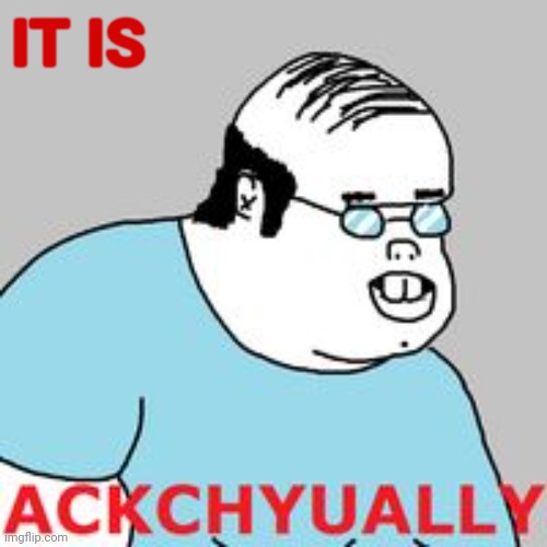 ackchyually | IT IS | image tagged in ackchyually | made w/ Imgflip meme maker