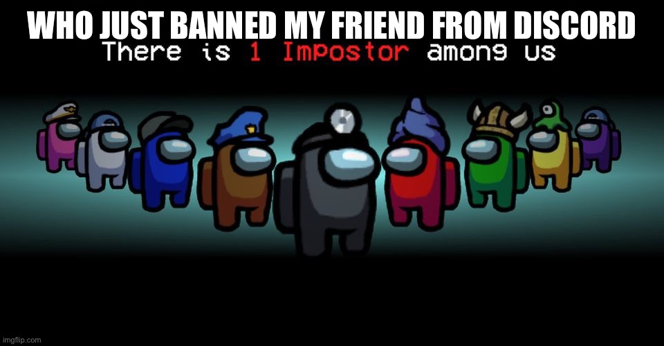 The imposter banned my friend | WHO JUST BANNED MY FRIEND FROM DISCORD | image tagged in there is one impostor among us | made w/ Imgflip meme maker