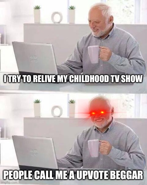 Hide my pain | I TRY TO RELIVE MY CHILDHOOD TV SHOW; PEOPLE CALL ME A UPVOTE BEGGAR | image tagged in memes,hide the pain harold | made w/ Imgflip meme maker