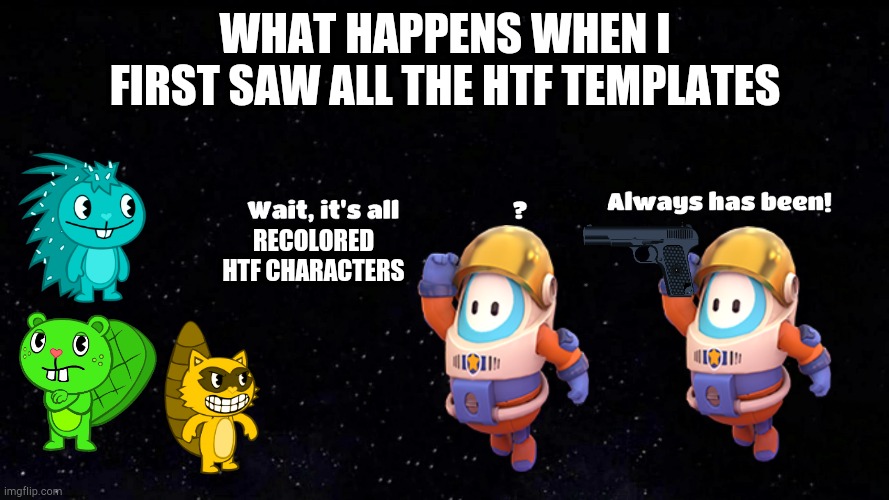 Fall Guys Always has been |  WHAT HAPPENS WHEN I FIRST SAW ALL THE HTF TEMPLATES; RECOLORED HTF CHARACTERS | image tagged in fall guys always has been | made w/ Imgflip meme maker