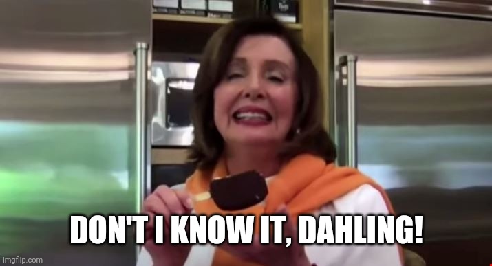 Pelosi ice cream | DON'T I KNOW IT, DAHLING! | image tagged in pelosi ice cream | made w/ Imgflip meme maker