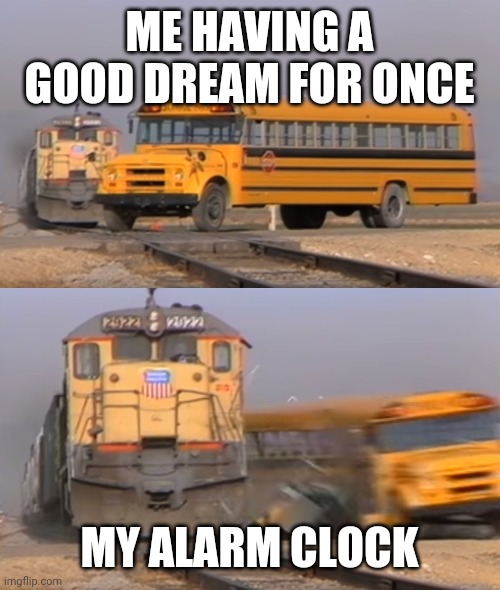A train hitting a school bus | ME HAVING A GOOD DREAM FOR ONCE; MY ALARM CLOCK | image tagged in a train hitting a school bus | made w/ Imgflip meme maker