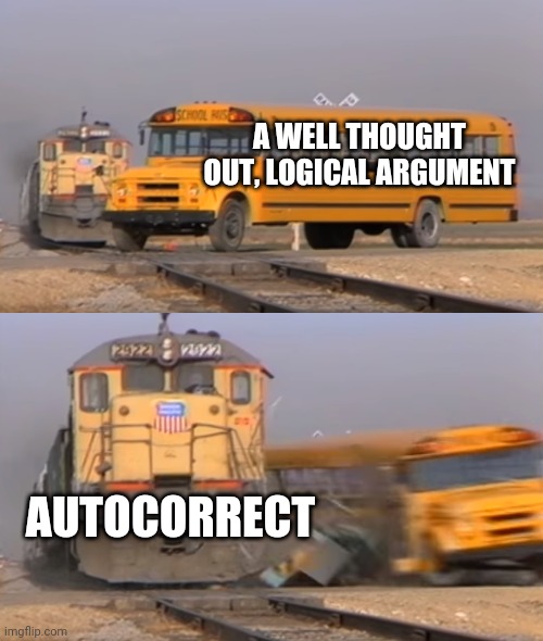 A train hitting a school bus | A WELL THOUGHT OUT, LOGICAL ARGUMENT; AUTOCORRECT | image tagged in a train hitting a school bus | made w/ Imgflip meme maker