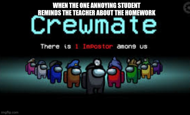 There is 1 imposter among us | WHEN THE ONE ANNOYING STUDENT REMINDS THE TEACHER ABOUT THE HOMEWORK | image tagged in there is 1 imposter among us | made w/ Imgflip meme maker
