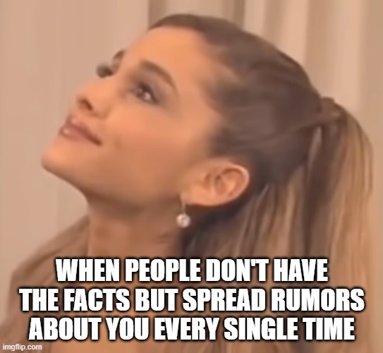 Ariana Grande Angry | WHEN PEOPLE DON'T HAVE THE FACTS BUT SPREAD RUMORS ABOUT YOU EVERY SINGLE TIME | image tagged in ariana grande pissed off | made w/ Imgflip meme maker