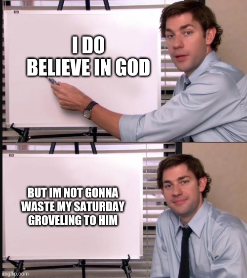 yes | I DO BELIEVE IN GOD; BUT IM NOT GONNA WASTE MY SATURDAY GROVELING TO HIM | image tagged in jim halpert pointing to whiteboard | made w/ Imgflip meme maker