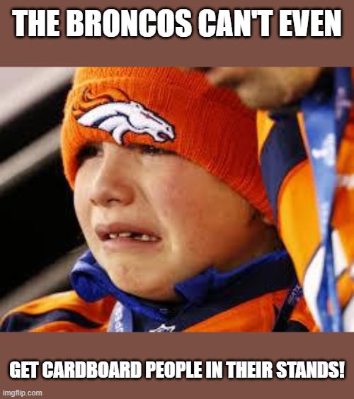 Broncos cry | THE BRONCOS CAN'T EVEN GET CARDBOARD PEOPLE IN THEIR STANDS! | image tagged in broncos cry | made w/ Imgflip meme maker