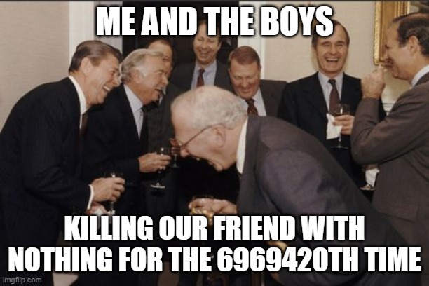 Laughing Men In Suits | ME AND THE BOYS; KILLING OUR FRIEND WITH NOTHING FOR THE 6969420TH TIME | image tagged in memes,laughing men in suits | made w/ Imgflip meme maker