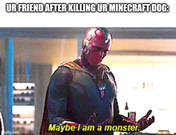 Maybe I am a monster | UR FRIEND AFTER KILLING UR MINECRAFT DOG: | image tagged in maybe i am a monster | made w/ Imgflip meme maker