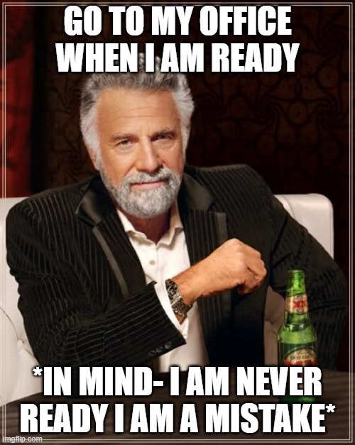 The Most Interesting Man In The World | GO TO MY OFFICE WHEN I AM READY; *IN MIND- I AM NEVER READY I AM A MISTAKE* | image tagged in memes,the most interesting man in the world | made w/ Imgflip meme maker