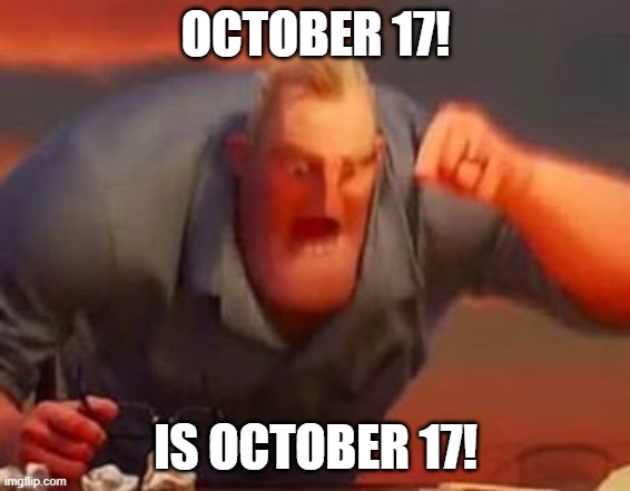 I apologize for any confusion: https://imgflip.com/i/4g74fc | OCTOBER 17! IS OCTOBER 17! | image tagged in mr incredible mad | made w/ Imgflip meme maker