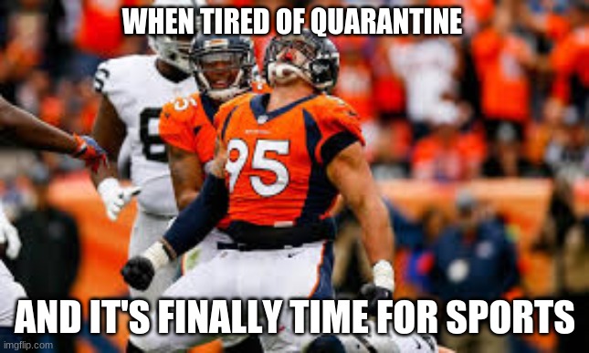 when it's finally sports season | WHEN TIRED OF QUARANTINE; AND IT'S FINALLY TIME FOR SPORTS | image tagged in sports,derik wolfe,football | made w/ Imgflip meme maker