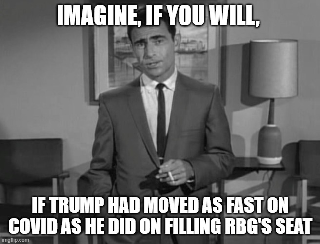 Rod Serling: Imagine If You Will | IMAGINE, IF YOU WILL, IF TRUMP HAD MOVED AS FAST ON COVID AS HE DID ON FILLING RBG'S SEAT | image tagged in rod serling imagine if you will | made w/ Imgflip meme maker
