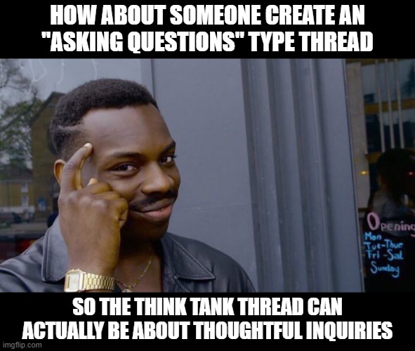 New Thread Maybe? | HOW ABOUT SOMEONE CREATE AN "ASKING QUESTIONS" TYPE THREAD; SO THE THINK TANK THREAD CAN ACTUALLY BE ABOUT THOUGHTFUL INQUIRIES | image tagged in memes,roll safe think about it | made w/ Imgflip meme maker