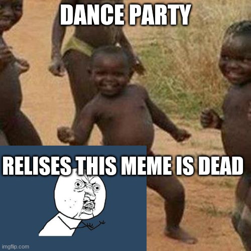 Third World Success Kid | DANCE PARTY; RELISES THIS MEME IS DEAD | image tagged in memes,third world success kid | made w/ Imgflip meme maker