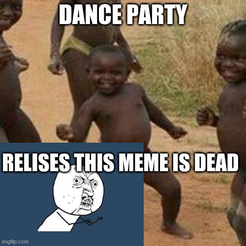 Third World Success Kid Meme | DANCE PARTY; RELISES THIS MEME IS DEAD | image tagged in memes,third world success kid | made w/ Imgflip meme maker