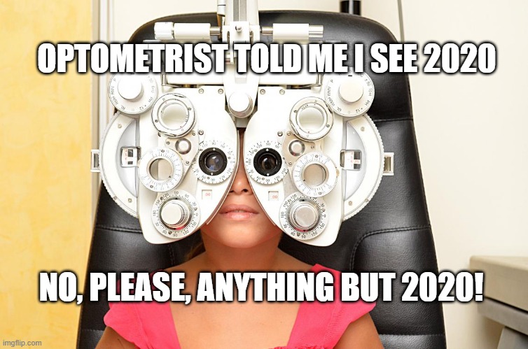 2020 | OPTOMETRIST TOLD ME I SEE 2020; NO, PLEASE, ANYTHING BUT 2020! | image tagged in 2020 sucks | made w/ Imgflip meme maker