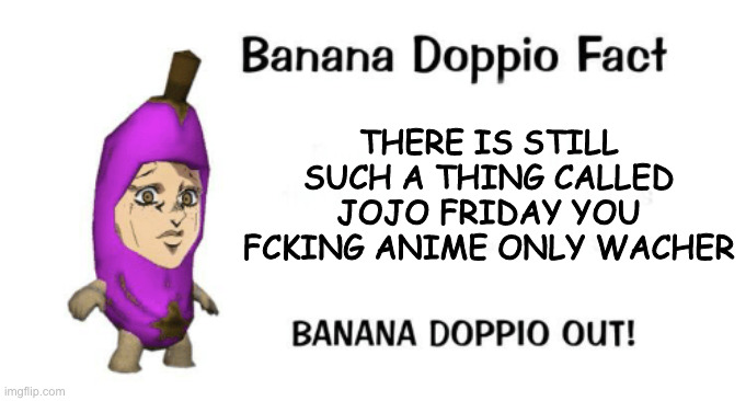 Banana Doppio | THERE IS STILL SUCH A THING CALLED JOJO FRIDAY YOU FCKING ANIME ONLY WACHER | image tagged in banana doppio | made w/ Imgflip meme maker