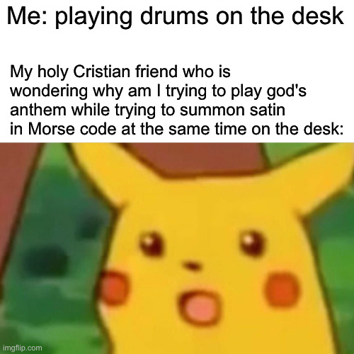 Surprised Pikachu | Me: playing drums on the desk; My holy Cristian friend who is wondering why am I trying to play god's anthem while trying to summon satin in Morse code at the same time on the desk: | image tagged in memes,surprised pikachu | made w/ Imgflip meme maker