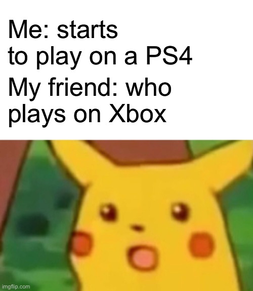 True so true | Me: starts to play on a PS4; My friend: who 
plays on Xbox | image tagged in memes,surprised pikachu | made w/ Imgflip meme maker