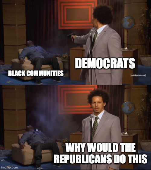 Trump is Making Black America Great Again | DEMOCRATS; BLACK COMMUNITIES; WHY WOULD THE REPUBLICANS DO THIS | image tagged in memes,who killed hannibal,blm | made w/ Imgflip meme maker