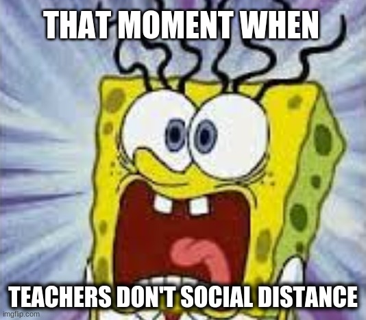 When teachers don't social distance | THAT MOMENT WHEN; TEACHERS DON'T SOCIAL DISTANCE | image tagged in spongebob squarepants,cartoon,meme,school,coronavirus | made w/ Imgflip meme maker