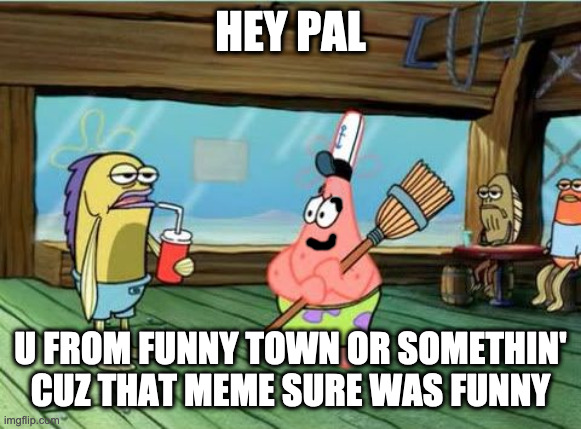 Hey pal. | HEY PAL U FROM FUNNY TOWN OR SOMETHIN'
CUZ THAT MEME SURE WAS FUNNY | image tagged in hey pal | made w/ Imgflip meme maker
