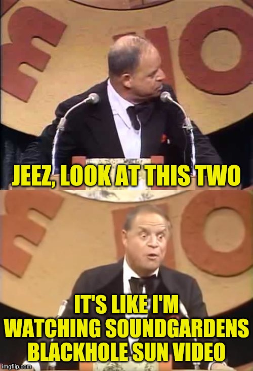 Don Rickles Roast | JEEZ, LOOK AT THIS TWO IT'S LIKE I'M WATCHING SOUNDGARDENS BLACKHOLE SUN VIDEO | image tagged in don rickles roast | made w/ Imgflip meme maker