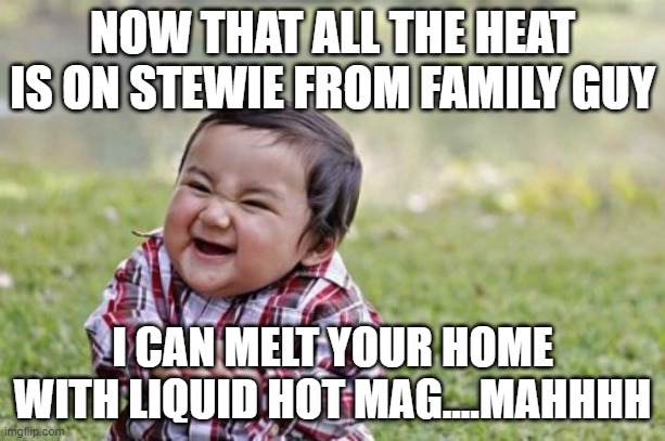 Stewie took the rap | NOW THAT ALL THE HEAT IS ON STEWIE FROM FAMILY GUY; I CAN MELT YOUR HOME WITH LIQUID HOT MAG....MAHHHH | image tagged in memes,evil toddler | made w/ Imgflip meme maker