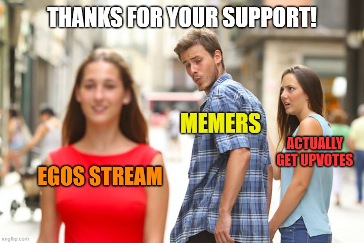 I appreciate you folks! | THANKS FOR YOUR SUPPORT! MEMERS; ACTUALLY GET UPVOTES; EGOS STREAM | image tagged in memes,distracted boyfriend,upvotes,egos | made w/ Imgflip meme maker