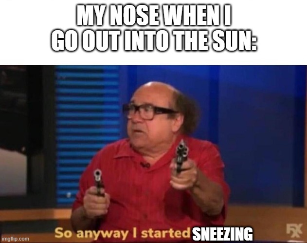 So anyway I started blasting | MY NOSE WHEN I GO OUT INTO THE SUN:; SNEEZING | image tagged in so anyway i started blasting | made w/ Imgflip meme maker
