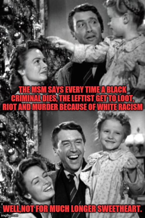 It's A Wonderful Life | THE MSM SAYS EVERY TIME A BLACK CRIMINAL DIES, THE LEFTIST GET TO LOOT, RIOT AND MURDER BECAUSE OF WHITE RACISM WELL,NOT FOR MUCH LONGER SWE | image tagged in it's a wonderful life | made w/ Imgflip meme maker