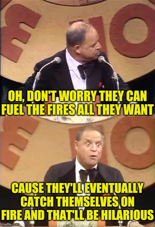 Don Rickles Roast | OH, DON'T WORRY THEY CAN FUEL THE FIRES ALL THEY WANT CAUSE THEY'LL EVENTUALLY CATCH THEMSELVES ON FIRE AND THAT'LL BE HILARIOUS | image tagged in don rickles roast | made w/ Imgflip meme maker