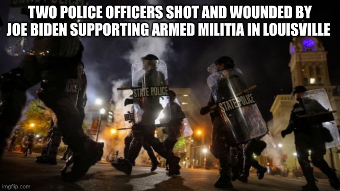Armed Militia | TWO POLICE OFFICERS SHOT AND WOUNDED BY JOE BIDEN SUPPORTING ARMED MILITIA IN LOUISVILLE | image tagged in joe biden,louisville,armed militia | made w/ Imgflip meme maker