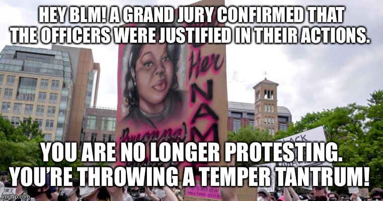 Louisville Temper Tantrum | HEY BLM! A GRAND JURY CONFIRMED THAT THE OFFICERS WERE JUSTIFIED IN THEIR ACTIONS. YOU ARE NO LONGER PROTESTING. YOU’RE THROWING A TEMPER TANTRUM! | image tagged in breonna taylor,louisville,blm,justified actions | made w/ Imgflip meme maker