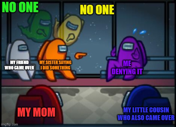 Sometimes true | NO ONE; NO ONE; MY FRIEND WHO CAME OVER; MY SISTER SAYING I DID SOMETHING; ME DENYING IT; MY MOM; MY LITTLE COUSIN WHO ALSO CAME OVER | image tagged in among us blame | made w/ Imgflip meme maker